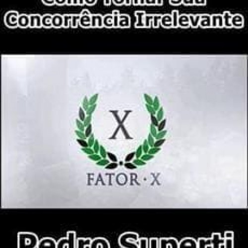 Fator X Como Tornar Sua Concorrência Irrelevante - Pedro Superti