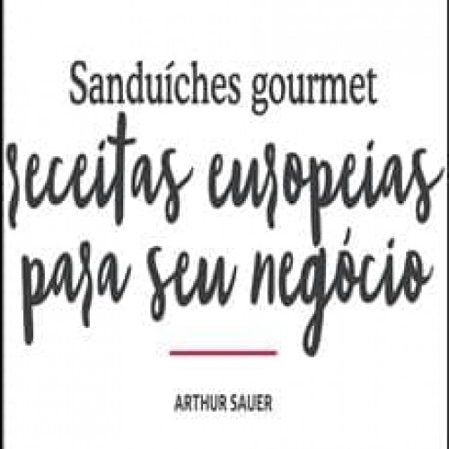 Sanduíches Gourmet: Receitas Europeias para Seu Negócio - Arthur Sauer